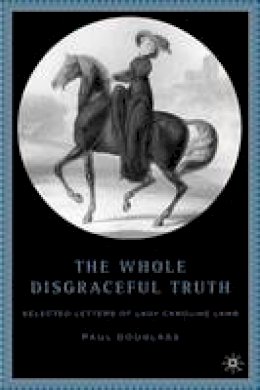 P. Douglass - The Whole Disgraceful Truth: Selected Letters of Lady Caroline Lamb - 9781403969583 - V9781403969583