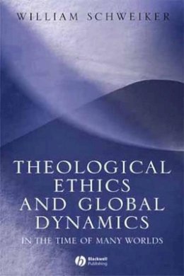 William Schweiker - Theological Ethics and Global Dynamics: In the Time of Many Worlds - 9781405113458 - V9781405113458