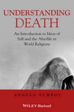 Angela Sumegi - Understanding Death: An Introduction to Ideas of Self and the Afterlife in World Religions - 9781405153713 - V9781405153713