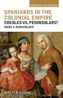 Mark A. Burkholder - Spaniards in the Colonial Empire: Creoles vs. Peninsulars? - 9781405196413 - V9781405196413