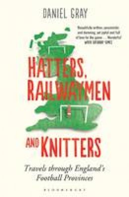 Daniel Gray - Hatters, Railwaymen and Knitters: Travels through England´s Football Provinces - 9781408830994 - V9781408830994