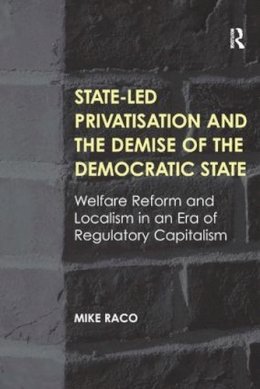 Mike Raco - State-led Privatisation and the Demise of the Democratic State: Welfare Reform and Localism in an Era of Regulatory Capitalism - 9781409443261 - KSG0001279