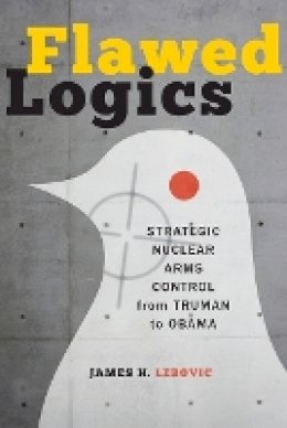 James H. Lebovic - Flawed Logics: Strategic Nuclear Arms Control from Truman to Obama - 9781421411026 - V9781421411026