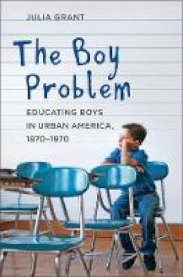 Julia Grant - The Boy Problem: Educating Boys in Urban America, 1870–1970 - 9781421412597 - V9781421412597