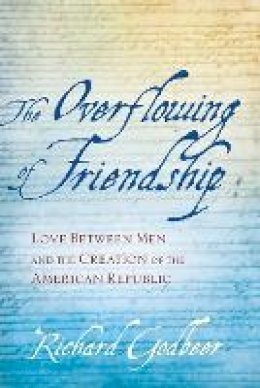 Richard Godbeer - The Overflowing of Friendship: Love between Men and the Creation of the American Republic - 9781421413839 - V9781421413839