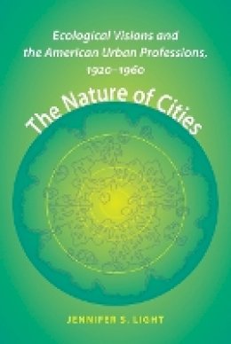 Jennifer S. Light - The Nature of Cities: Ecological Visions and the American Urban Professions, 1920–1960 - 9781421413846 - V9781421413846