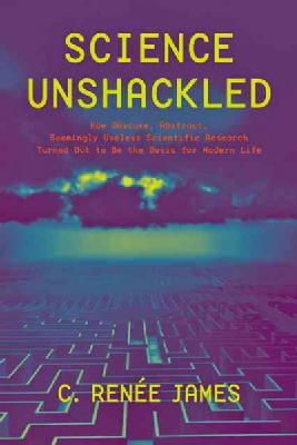 C. Renée James - Science Unshackled: How Obscure, Abstract, Seemingly Useless Scientific Research Turned Out to Be the Basis for Modern Life - 9781421415000 - V9781421415000