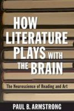 Paul B. Armstrong - How Literature Plays with the Brain: The Neuroscience of Reading and Art - 9781421415765 - V9781421415765