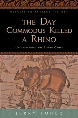 J. P. Toner - The Day Commodus Killed a Rhino: Understanding the Roman Games - 9781421415857 - V9781421415857