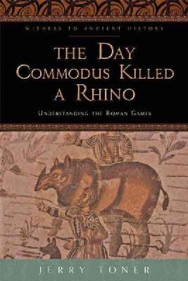 J. P. Toner - The Day Commodus Killed a Rhino: Understanding the Roman Games - 9781421415864 - V9781421415864