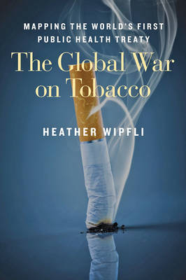 Heather Wipfli - The Global War on Tobacco: Mapping the World´s First Public Health Treaty - 9781421416830 - V9781421416830
