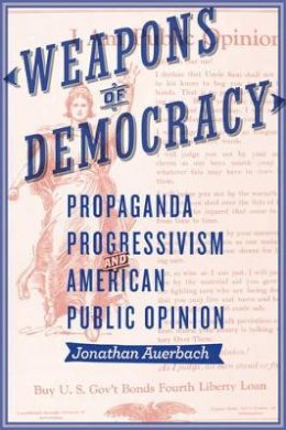 Jonathan Auerbach - Weapons of Democracy: Propaganda, Progressivism, and American Public Opinion - 9781421417363 - V9781421417363