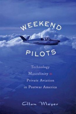 Alan Meyer - Weekend Pilots: Technology, Masculinity, and Private Aviation in Postwar America - 9781421418582 - V9781421418582