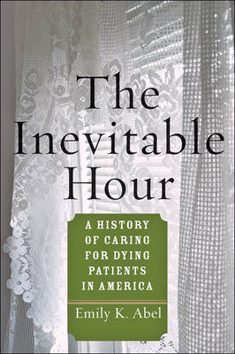 Emily K. Abel - The Inevitable Hour: A History of Caring for Dying Patients in America - 9781421422763 - V9781421422763