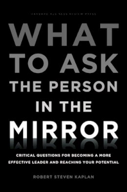 Robert Steven Kaplan - What to Ask the Person in the Mirror: Critical Questions for Becoming a More Effective Leader and Reaching Your Potential - 9781422170014 - V9781422170014