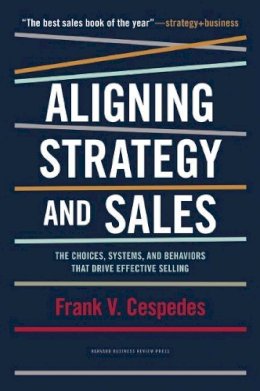 Frank V. Cespedes - Aligning Strategy and Sales: The Choices, Systems, and Behaviors that Drive Effective Selling - 9781422196052 - V9781422196052