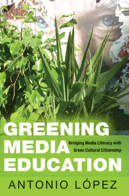 Antonio López - Greening Media Education: Bridging Media Literacy with Green Cultural Citizenship (Minding the Media) - 9781433125904 - V9781433125904