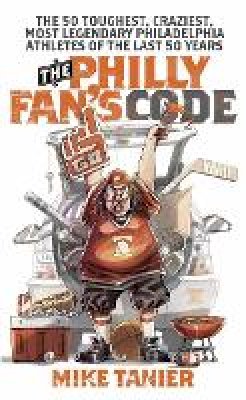 Mike Tanier - The Philly Fan´s Code: The 50 Toughest, Craziest, Most Legendary Philadelphia Athletes of the Last 50 Years - 9781439905999 - V9781439905999 Mike Tanier - The Philly Fan´s Code: The 50 Toughest, Craziest, Most Legendary Philadelphia Athletes of the Last 50 Years - 9781439905999 - V9781439905999