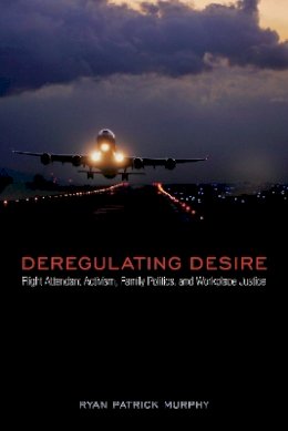 Ryan Patrick Murphy - Deregulating Desire: Flight Attendant Activism, Family Politics, and Workplace Justice - 9781439909881 - V9781439909881