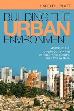 Harold L Platt - Building the Urban Environment: Visions of the Organic City in the United States, Europe, and Latin America - 9781439912379 - V9781439912379