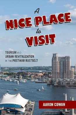 Aaron Cowan - A Nice Place to Visit: Tourism and Urban Revitalization in the Postwar Rustbelt - 9781439913451 - V9781439913451