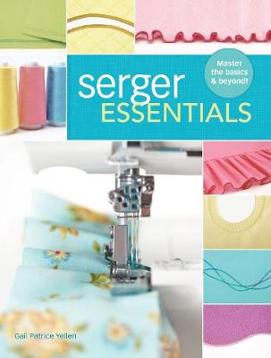 Gail Patrice Yellen - Serger Essentials: Master the basics and beyond! - 9781440243752 - V9781440243752