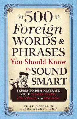 Peter Archer - 500 Foreign Words and Phrases You Should Know to Sound Smart: Terms to Demonstrate Your Savoir Faire, Chutzpah, and Bravado - 9781440540752 - V9781440540752