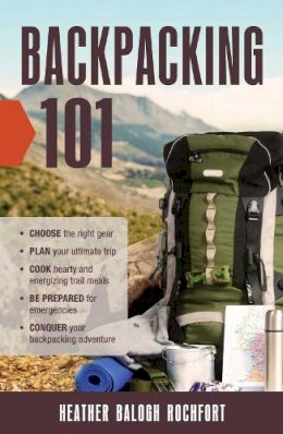 Heather Balogh Rochfort - Backpacking 101: Choose the Right Gear, Plan Your Ultimate Trip, Cook Hearty and Energizing Trail Meals, Be Prepared for Emergencies, Conquer Your Backpacking Adventures - 9781440595882 - V9781440595882