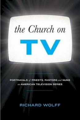 Richard Wolff - The Church on TV: Portrayals of Priests, Pastors and Nuns on American Television Series - 9781441141095 - V9781441141095