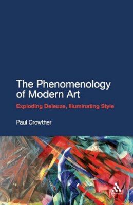 Professor Paul Crowther - The Phenomenology of Modern Art: Exploding Deleuze, Illuminating Style - 9781441142580 - V9781441142580