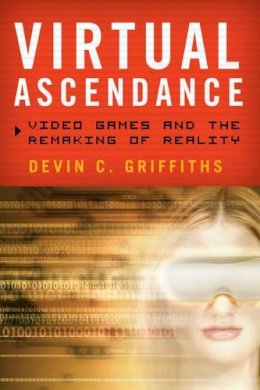 Devin C. Griffiths - Virtual Ascendance: Video Games and the Remaking of Reality - 9781442216945 - V9781442216945
