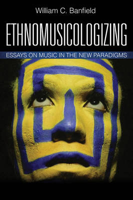 Bill Banfield - Ethnomusicologizing: Essays on Music in the New Paradigms - 9781442229716 - V9781442229716