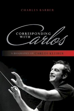 Charles Barber - Corresponding with Carlos: A Biography of Carlos Kleiber - 9781442231177 - V9781442231177