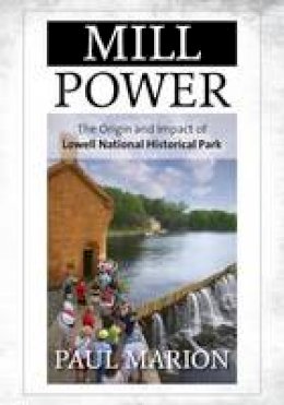 Paul Marion - Mill Power: The Origin and Impact of Lowell National Historical Park - 9781442236288 - V9781442236288