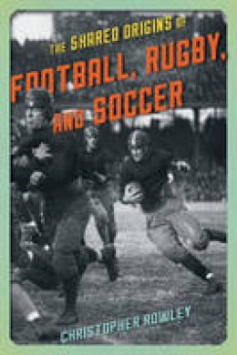 Christopher Rowley - The Shared Origins of Football, Rugby, and Soccer - 9781442246188 - V9781442246188