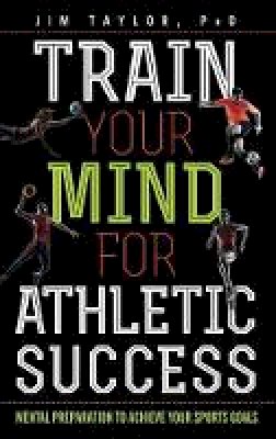 Jim Taylor - Train Your Mind for Athletic Success: Mental Preparation to Achieve Your Sports Goals - 9781442277083 - V9781442277083