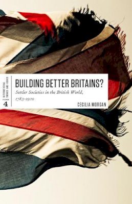 Cecilia Morgan - Building Better Britains?: Settler Societies in the British World, 1783-1920 - 9781442607521 - V9781442607521