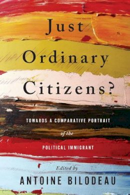 Antoine Bilodeau - Just Ordinary Citizens?: Towards a Comparative Portrait of the Political Immigrant - 9781442614444 - V9781442614444