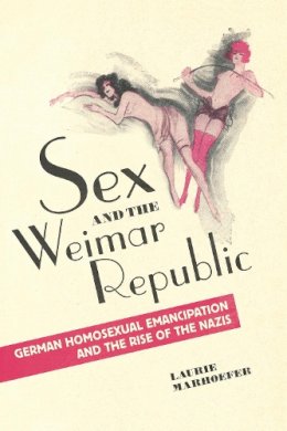 Laurie Marhoefer - Sex and the Weimar Republic: German Homosexual Emancipation and the Rise of the Nazis - 9781442626577 - V9781442626577