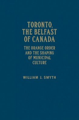 William J. Smyth - Toronto, the Belfast of Canada: The Orange Order and the Shaping of Municipal Culture - 9781442646872 - V9781442646872