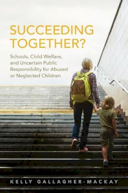 Kelly Gallagher-Mackay - Succeeding Together?: Schools, Child Welfare, and Uncertain Public Responsibility for Abused or Neglected Children - 9781442650640 - V9781442650640