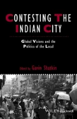 Gavin Shatkin (Ed.) - Contesting the Indian City: Global Visions and the Politics of the Local - 9781444367041 - V9781444367041