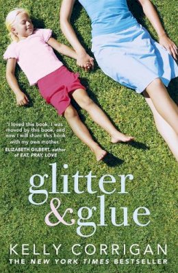 Kelly Corrigan - Glitter and Glue: A compelling memoir about one woman´s discovery of the true meaning of motherhood - 9781444725155 - V9781444725155