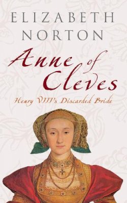 Elizabeth Norton - Anne of Cleves: Henry VIII´s Discarded Bride - 9781445601830 - V9781445601830