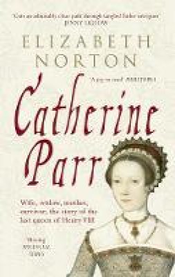 Elizabeth Norton - Catherine Parr: Wife, Widow, Mother, Survivor, The Story of the Last Queen of Henry VIII - 9781445603834 - V9781445603834