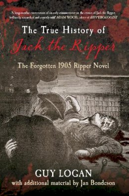 Logan, Guy, Bondseon, Jan - THE TRUE HISTORY OF JACK THE RIPPER: The Forgotten 1905 Ripper Novel - 9781445613888 - V9781445613888