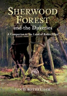Ian D. Rotherham - Sherwood Forest & the Dukeries: A Companion to the Land of Robin Hood - 9781445614748 - V9781445614748