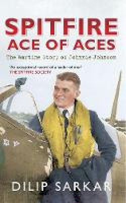 Dilip Sarkar - Spitfire Ace of Aces: The Wartime Story of Johnnie Johnson - 9781445617138 - V9781445617138