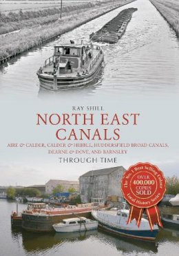 Ray Shill - North East Canals Through Time: Aire & Calder, Calder & Hebble, Huddersfield Broad Canals, Dearne & Dove, and Barnsley - 9781445633213 - V9781445633213