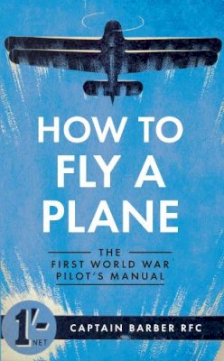 Captain Horatio Barber - How to Fly a Plane: The First World War Pilot´s Manual - 9781445635835 - V9781445635835